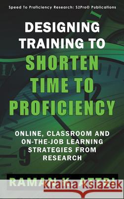 Designing Training to Shorten Time to Proficiency: Online, Classroom and On-the-job Learning Strategies from Research Attri, Raman K. 9789811406454 Speed to Proficiency Research: S2pro(c)