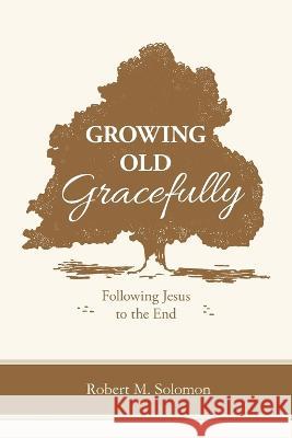 Growing Old Gracefully: Following Jesus to the End Robert M Solomon 9789811418365