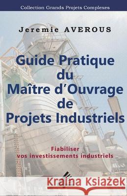 Guide Pratique du Maître d'Ouvrage de Projets Industriels: Fiabiliser vos Investissements Industriels Jeremie Averous 9789811455025