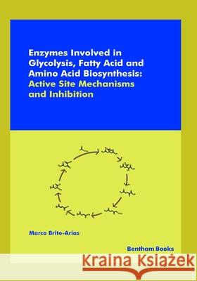 Enzymes Involved in Glycolysis, Fatty Acid and Amino Acid Biosynthesis: Active Site Mechanisms and Inhibition Marco Brito-Arias 9789811460890