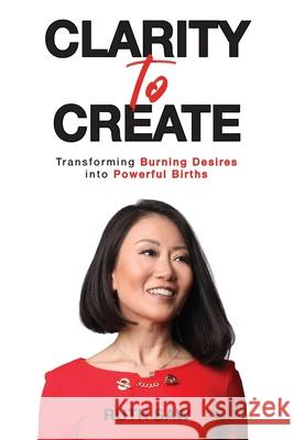 Clarity to Create: Transforming Burning Desires into Powerful Births Saw, Ruth 9789811471308