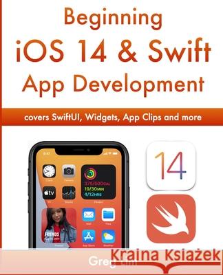 Beginning iOS 14 & Swift App Development: Develop iOS Apps with Xcode 12, Swift 5, SwiftUI, MLKit, ARKit and more Greg Lim 9789811486043 Greg Lim
