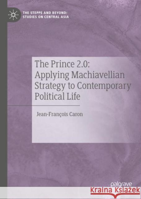 The Prince 2.0: Applying Machiavellian Strategy to Contemporary Political Life Jean-Francois Caron 9789811503528 Palgrave Pivot