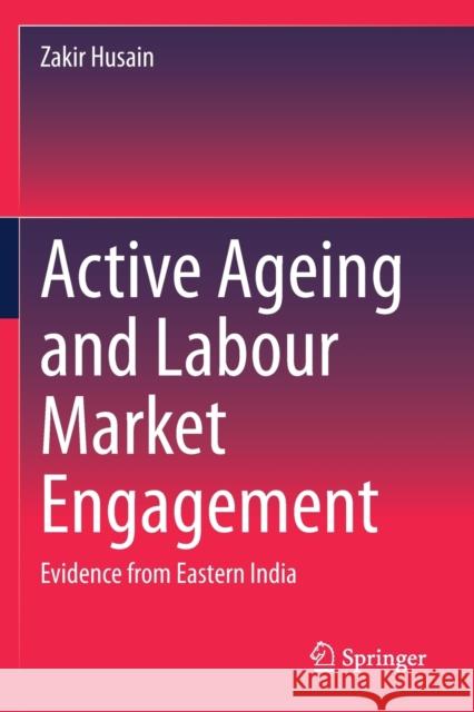 Active Ageing and Labour Market Engagement: Evidence from Eastern India Zakir Husain 9789811505850