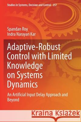 Adaptive-Robust Control with Limited Knowledge on Systems Dynamics: An Artificial Input Delay Approach and Beyond Spandan Roy Indra Narayan Kar 9789811506420 Springer