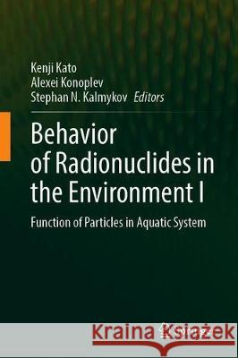 Behavior of Radionuclides in the Environment I: Function of Particles in Aquatic System Kato, Kenji 9789811506789 Springer
