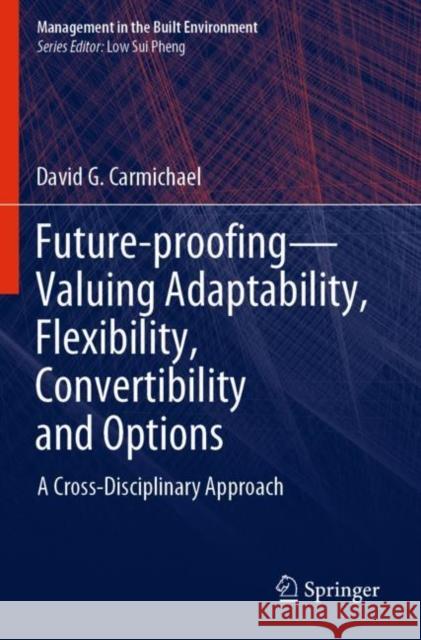 Future-Proofing--Valuing Adaptability, Flexibility, Convertibility and Options: A Cross-Disciplinary Approach David G. Carmichael 9789811507250