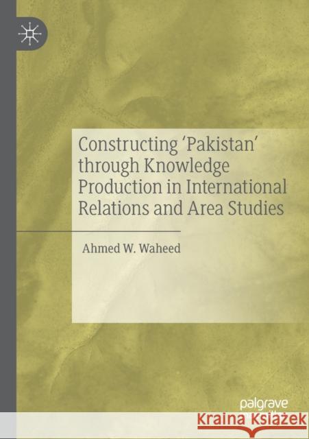 Constructing 'Pakistan' Through Knowledge Production in International Relations and Area Studies Waheed, Ahmed W. 9789811507441 Palgrave MacMillan