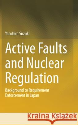 Active Faults and Nuclear Regulation: Background to Requirement Enforcement in Japan Suzuki, Yasuhiro 9789811507649