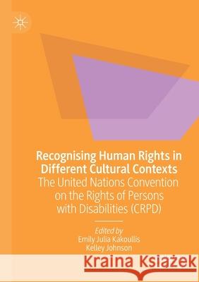 Recognising Human Rights in Different Cultural Contexts: The United Nations Convention on the Rights of Persons with Disabilities (Crpd) Emily Julia Kakoullis Kelley Johnson 9789811507885