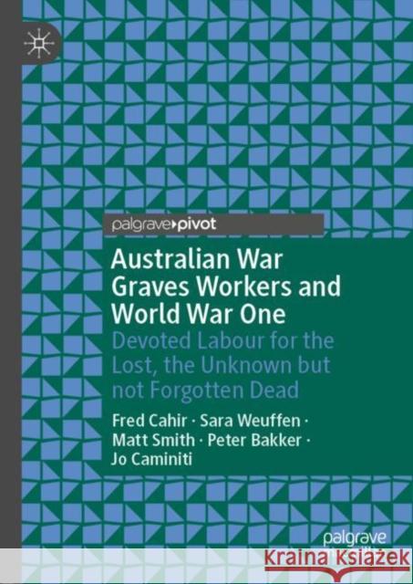 Australian War Graves Workers and World War One: Devoted Labour for the Lost, the Unknown But Not Forgotten Dead Cahir, Fred 9789811508486 Palgrave Pivot