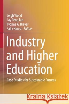 Industry and Higher Education: Case Studies for Sustainable Futures Leigh Wood Lay Peng Tan Yvonne A. Breyer 9789811508769 Springer