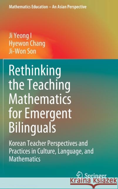 Rethinking the Teaching Mathematics for Emergent Bilinguals: Korean Teacher Perspectives and Practices in Culture, Language, and Mathematics I, Ji Yeong 9789811509650