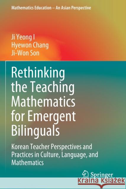 Rethinking the Teaching Mathematics for Emergent Bilinguals: Korean Teacher Perspectives and Practices in Culture, Language, and Mathematics I, Ji Yeong 9789811509681 Springer Singapore