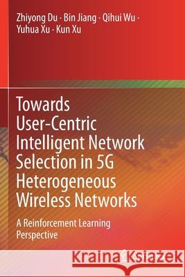 Towards User-Centric Intelligent Network Selection in 5g Heterogeneous Wireless Networks: A Reinforcement Learning Perspective Zhiyong Du Bin Jiang Qihui Wu 9789811511226 Springer