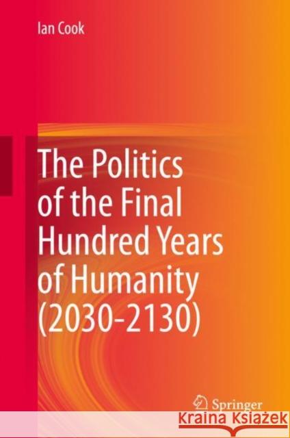 The Politics of the Final Hundred Years of Humanity (2030-2130) Ian Edward Cook 9789811512582 Springer