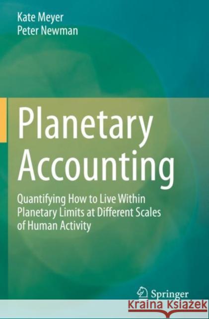 Planetary Accounting: Quantifying How to Live Within Planetary Limits at Different Scales of Human Activity Kate Meyer Peter Newman 9789811514456