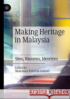 Making Heritage in Malaysia: Sites, Histories, Identities Sharmani Patricia Gabriel 9789811514968