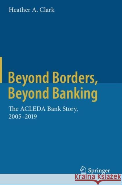 Beyond Borders, Beyond Banking: The Acleda Bank Story, 2005-2019 Heather A. Clark 9789811516894