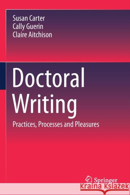 Doctoral Writing: Practices, Processes and Pleasures Susan Carter Cally Guerin Claire Aitchison 9789811518102 Springer
