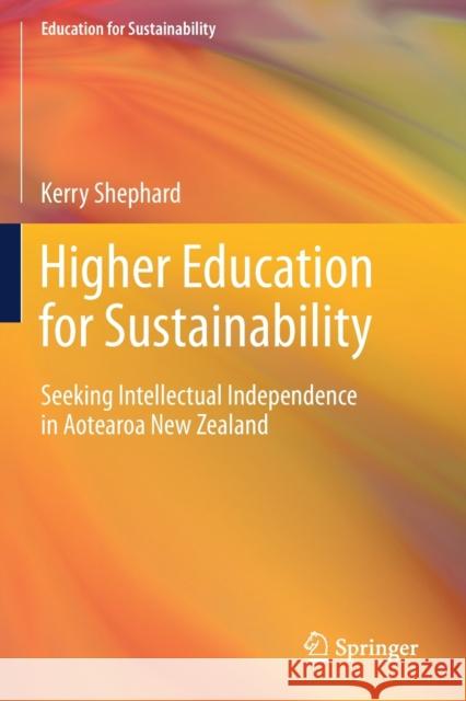 Higher Education for Sustainability: Seeking Intellectual Independence in Aotearoa New Zealand Kerry Shephard 9789811519420 Springer