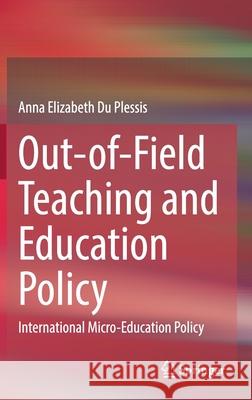 Out-Of-Field Teaching and Education Policy: International Micro-Education Policy Du Plessis, Anna Elizabeth 9789811519475 Springer