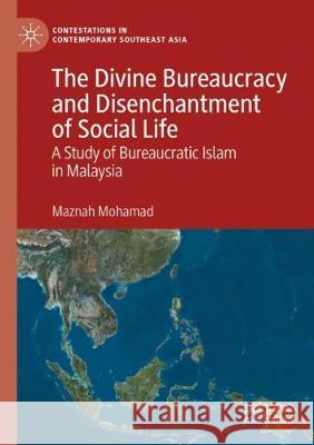 The Divine Bureaucracy and Disenchantment of Social Life: A Study of Bureaucratic Islam in Malaysia Maznah Mohamad 9789811520952