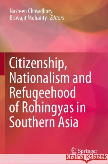 Citizenship, Nationalism and Refugeehood of Rohingyas in Southern Asia Nasreen Chowdhory Biswajit Mohanty 9789811521706