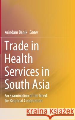Trade in Health Services in South Asia: An Examination of the Need for Regional Cooperation Banik, Arindam 9789811521904 Springer