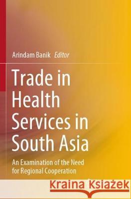 Trade in Health Services in South Asia: An Examination of the Need for Regional Cooperation Arindam Banik 9789811521935