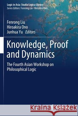 Knowledge, Proof and Dynamics: The Fourth Asian Workshop on Philosophical Logic Fenrong Liu Hiroakira Ono Junhua Yu 9789811522239