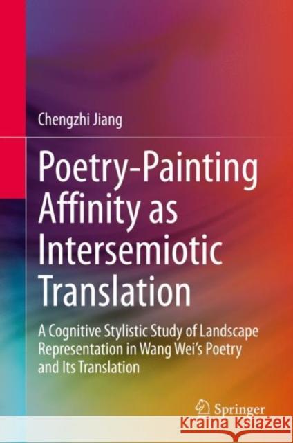 Poetry-Painting Affinity as Intersemiotic Translation: A Cognitive Stylistic Study of Landscape Representation in Wang Wei's Poetry and Its Translatio Jiang, Chengzhi 9789811523564 Springer