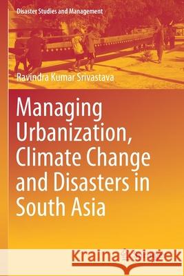 Managing Urbanization, Climate Change and Disasters in South Asia Ravindra Kumar Srivastava 9789811524127 Springer