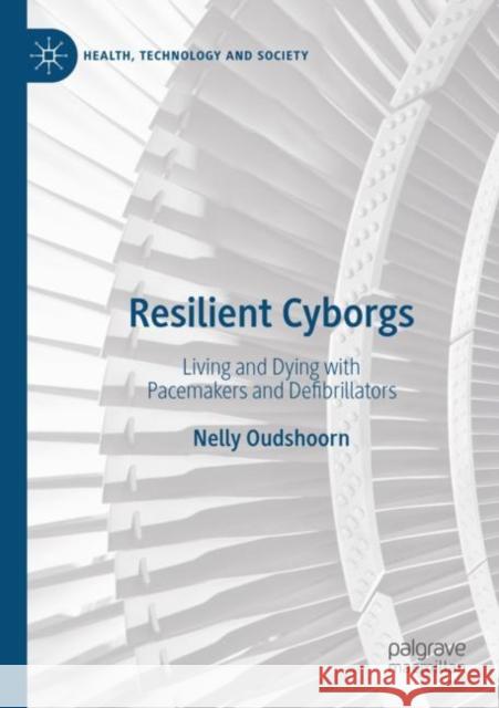 Resilient Cyborgs: Living and Dying with Pacemakers and Defibrillators Nelly Oudshoorn 9789811525315 Palgrave MacMillan