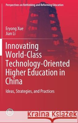 Innovating World-Class Technology-Oriented Higher Education in China: Ideas, Strategies, and Practices Xue, Eryong 9789811527876