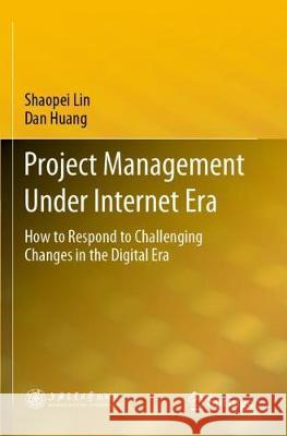 Project Management Under Internet Era: How to Respond to Challenging Changes in the Digital Era Shaopei Lin Dan Huang 9789811528019 Springer