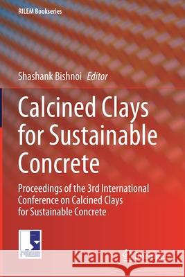 Calcined Clays for Sustainable Concrete: Proceedings of the 3rd International Conference on Calcined Clays for Sustainable Concrete Shashank Bishnoi 9789811528088