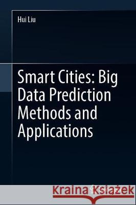 Smart Cities: Big Data Prediction Methods and Applications Hui Liu 9789811528361 Springer