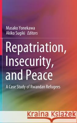 Repatriation, Insecurity, and Peace: A Case Study of Rwandan Refugees Yonekawa, Masako 9789811528491 Springer
