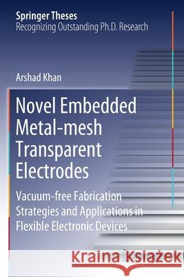 Novel Embedded Metal-Mesh Transparent Electrodes: Vacuum-Free Fabrication Strategies and Applications in Flexible Electronic Devices Arshad Khan 9789811529207 Springer