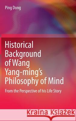 Historical Background of Wang Yang-Ming's Philosophy of Mind: From the Perspective of His Life Story Dong, Ping 9789811530357 Springer