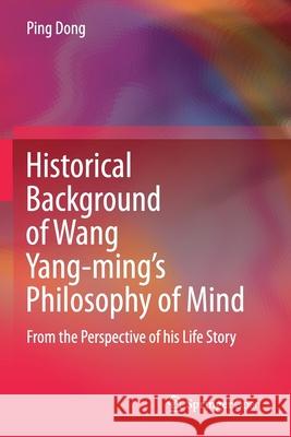 Historical Background of Wang Yang-Ming's Philosophy of Mind: From the Perspective of His Life Story Dong, Ping 9789811530388 Springer