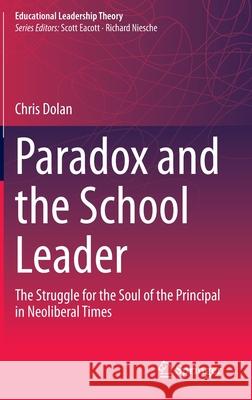 Paradox and the School Leader: The Struggle for the Soul of the Principal in Neoliberal Times Dolan, Chris 9789811530852 Springer