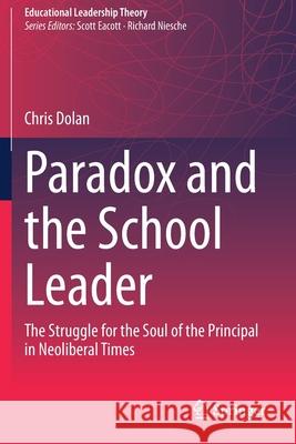 Paradox and the School Leader: The Struggle for the Soul of the Principal in Neoliberal Times Chris Dolan 9789811530883 Springer