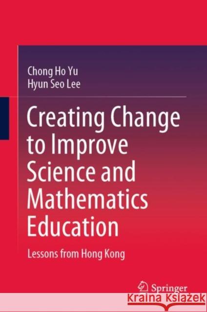 Creating Change to Improve Science and Mathematics Education: Lessons from Hong Kong Yu, Chong Ho 9789811531552