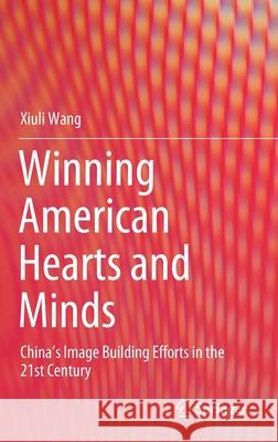 Winning American Hearts and Minds: China's Image Building Efforts in the 21st Century Wang, Xiuli 9789811531835 Springer