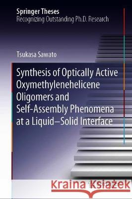 Synthesis of Optically Active Oxymethylenehelicene Oligomers and Self-Assembly Phenomena at a Liquid-Solid Interface Sawato, Tsukasa 9789811531910