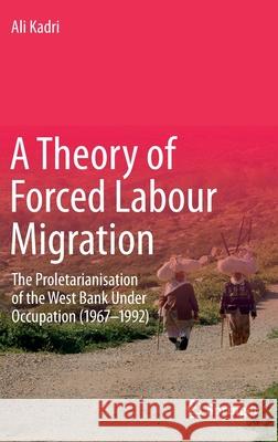 A Theory of Forced Labour Migration: The Proletarianisation of the West Bank Under Occupation (1967-1992) Kadri, Ali 9789811531996
