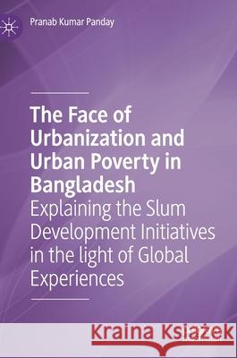 The Face of Urbanization and Urban Poverty in Bangladesh: Explaining the Slum Development Initiatives in the Light of Global Experiences Panday, Pranab Kumar 9789811533310