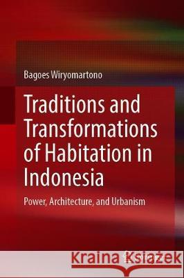 Traditions and Transformations of Habitation in Indonesia: Power, Architecture, and Urbanism Wiryomartono, Bagoes 9789811534041 Springer